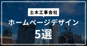 【厳選5選】土木工事会社のホームページデザイン事例！集客できるサイトの作り方とは？