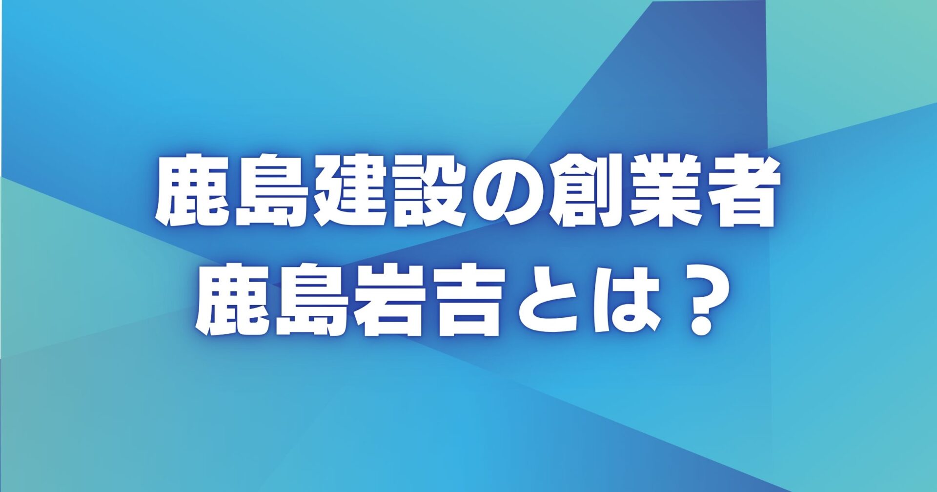 鹿島建設の創業者鹿島岩吉とは？