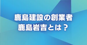 鹿島建設の創業者鹿島岩吉とは？